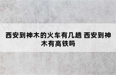 西安到神木的火车有几趟 西安到神木有高铁吗